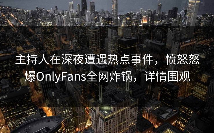 主持人在深夜遭遇热点事件，愤怒怒爆OnlyFans全网炸锅，详情围观