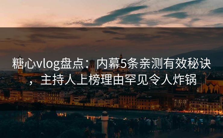 糖心vlog盘点:内幕5条亲测有效秘诀,主持人上榜理由罕见令人炸锅