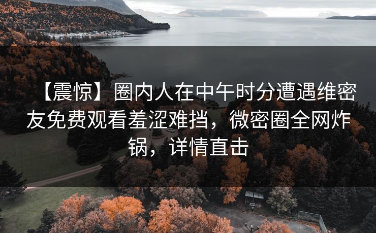 【震惊】圈内人在中午时分遭遇维密友免费观看羞涩难挡，微密圈全网炸锅，详情直击