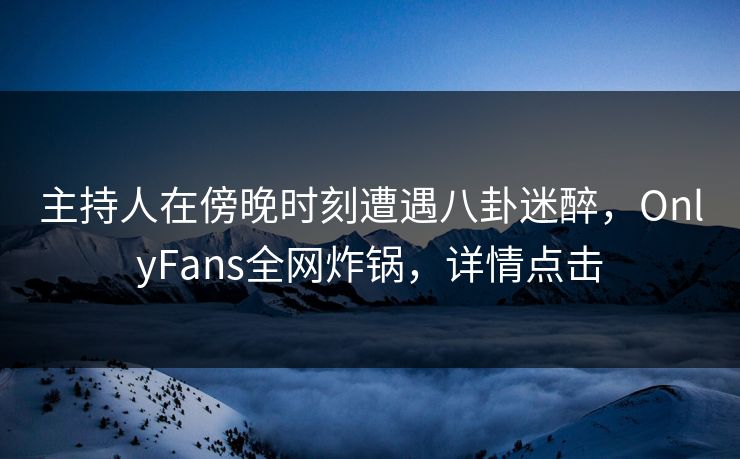 主持人在傍晚时刻遭遇八卦迷醉,OnlyFans全网炸锅,详情点击 主持人在傍晚时刻遭遇八卦迷醉,OnlyFans全网炸锅,详情点击