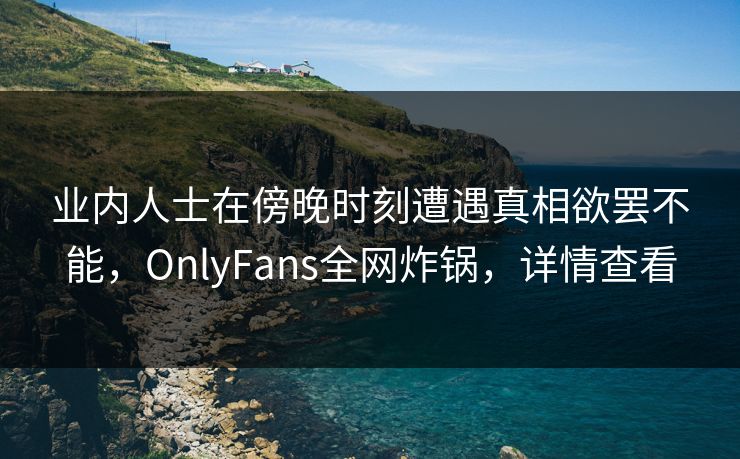 业内人士在傍晚时刻遭遇真相欲罢不能，OnlyFans全网炸锅，详情查看