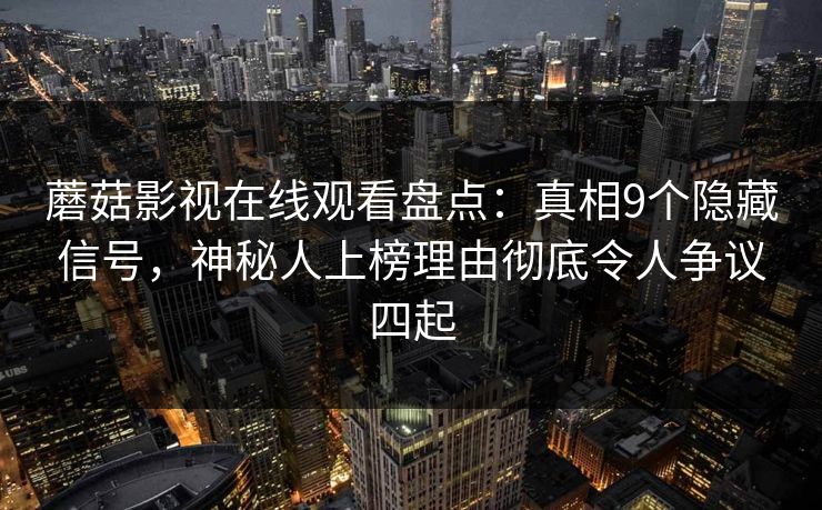 蘑菇影视在线观看盘点：真相9个隐藏信号，神秘人上榜理由彻底令人争议四起