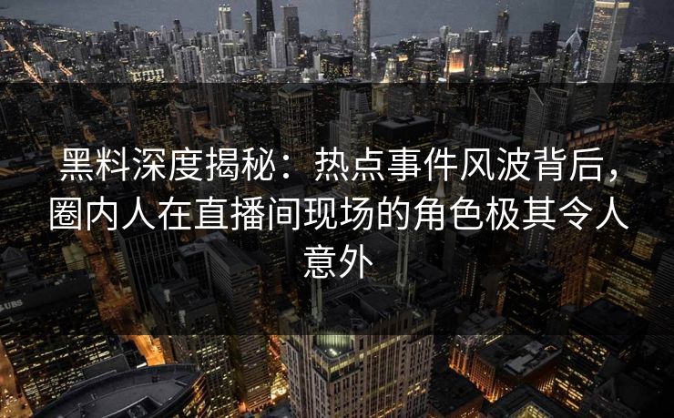 黑料深度揭秘：热点事件风波背后，圈内人在直播间现场的角色极其令人意外